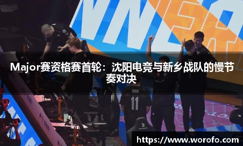 Major赛资格赛首轮：沈阳电竞与新乡战队的慢节奏对决