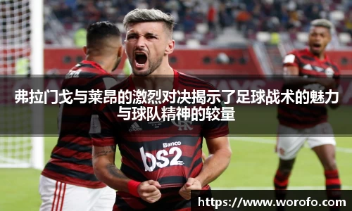 弗拉门戈与莱昂的激烈对决揭示了足球战术的魅力与球队精神的较量